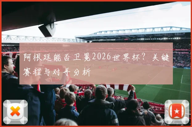 阿根廷能否卫冕2026世界杯？关键赛程与对手分析
