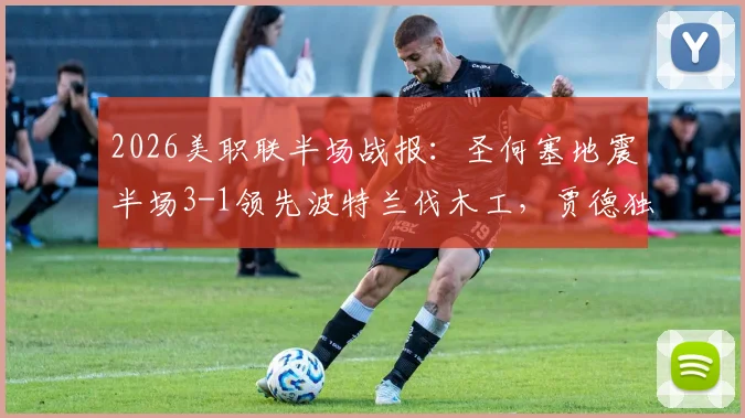 2026美职联半场战报:圣何塞地震半场3-1领先波特兰伐木工,贾德独中两元表现抢眼