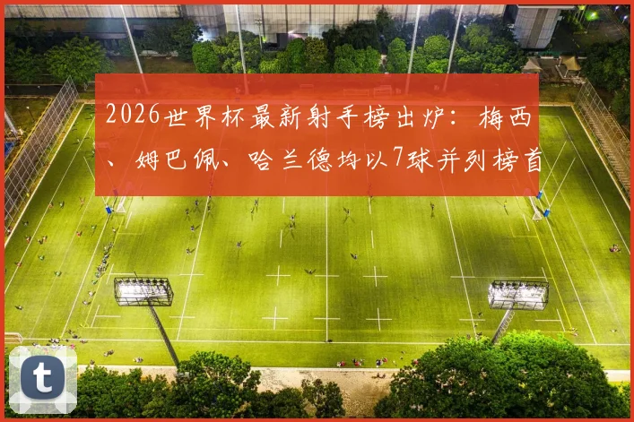 2026世界杯最新射手榜出炉：梅西、姆巴佩、哈兰德均以7球并列榜首，C罗、凯恩等巨星紧随其后