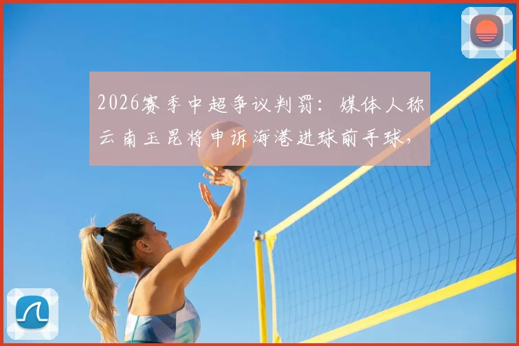 2026赛季中超争议判罚:媒体人称云南玉昆将申诉海港进球前手球,足协如何回应成焦点