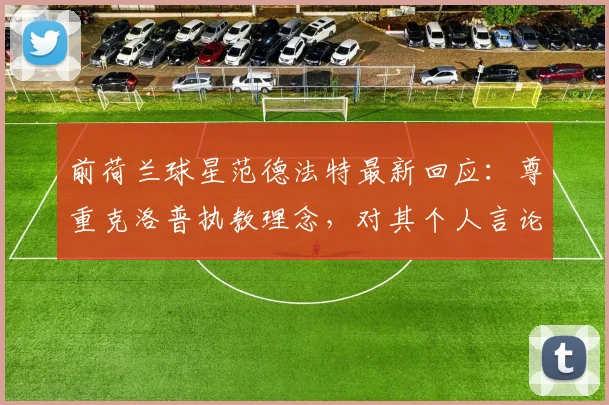 前荷兰球星范德法特最新回应:尊重克洛普执教理念,对其个人言论不予置评