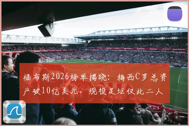 福布斯2026榜单揭晓：梅西C罗总资产破10亿美元，现役足坛仅此二人达成，如何做到？