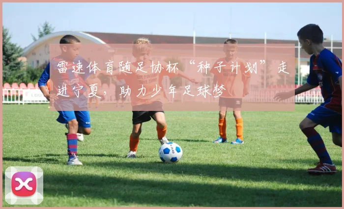 雷速体育随足协杯“种子计划”走进宁夏，助力少年足球梦