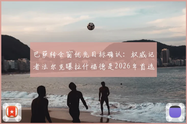 巴萨转会窗优先目标确认：权威记者法尔克曝拉什福德是2026年首选，戈登争夺战并非领跑