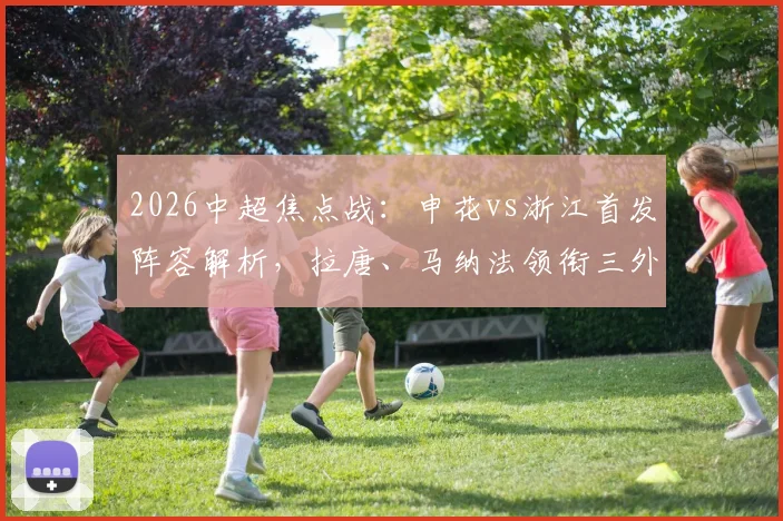 2026中超焦点战：申花vs浙江首发阵容解析，拉唐、马纳法领衔三外援对决，实战效果前瞻