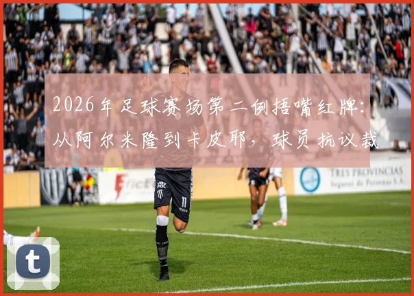 2026年足球赛场第二例捂嘴红牌：从阿尔米隆到卡皮耶，球员抗议裁判为何屡踩雷区？