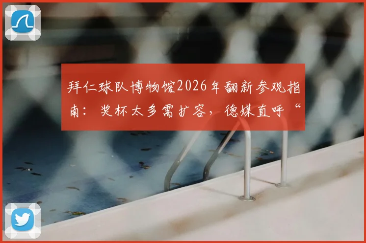 拜仁球队博物馆2026年翻新参观指南:奖杯太多需扩容,德媒直呼“凡尔赛”