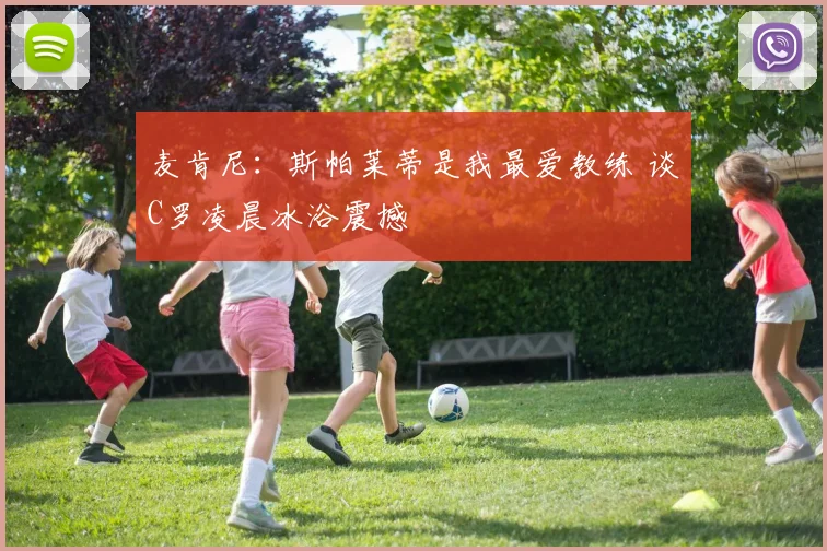 麦肯尼：斯帕莱蒂是我最爱教练 谈C罗凌晨冰浴震撼