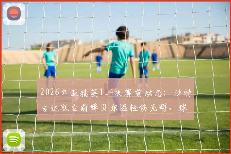 2026年亚精英1_4决赛前动态:沙特吉达联合前锋贝尔温轻伤无碍,球队正常备战解析
