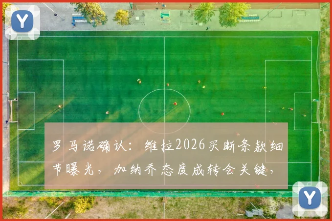罗马诺确认:维拉2026买断条款细节曝光,加纳乔态度成转会关键,英超转会运作内幕解读