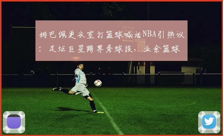 姆巴佩更衣室打篮球喊话NBA引热议:足坛巨星跨界秀球技,业余篮球爱好者如何有效提升水平?