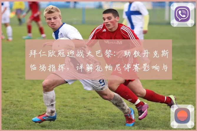 拜仁欧冠迎战大巴黎：助教丹克斯临场指挥，详解孔帕尼停赛影响与战术应对
