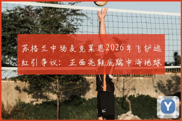 苏格兰中场麦克莱恩2026年飞铲逃红引争议:正面亮鞋底踹中海地球员膝盖回放、裁判未给直红原因分析及后续伤情跟进