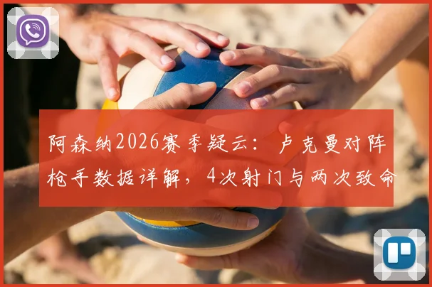 阿森纳2026赛季疑云:卢克曼对阵枪手数据详解,4次射门与两次致命单刀失手全回顾