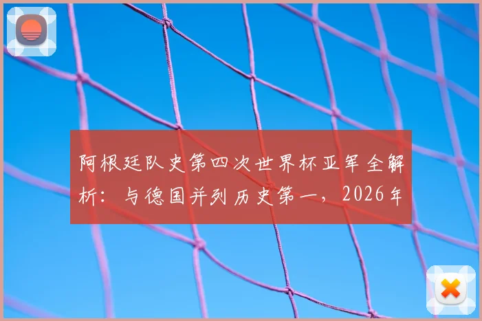 阿根廷队史第四次世界杯亚军全解析：与德国并列历史第一，2026年能否实现突破？