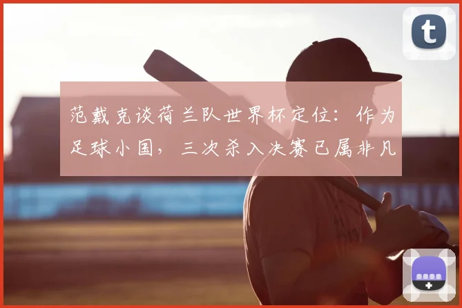 范戴克谈荷兰队世界杯定位：作为足球小国，三次杀入决赛已属非凡成就，展望2026