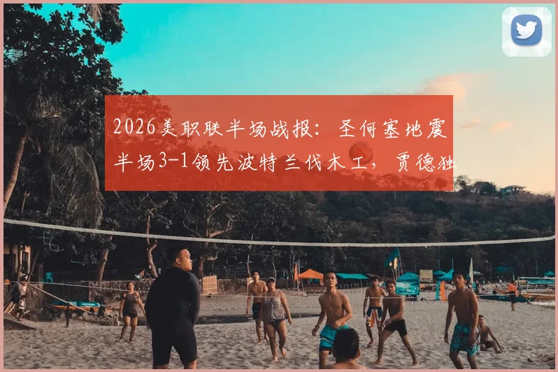 2026美职联半场战报：圣何塞地震半场3-1领先波特兰伐木工，贾德独中两元表现抢眼