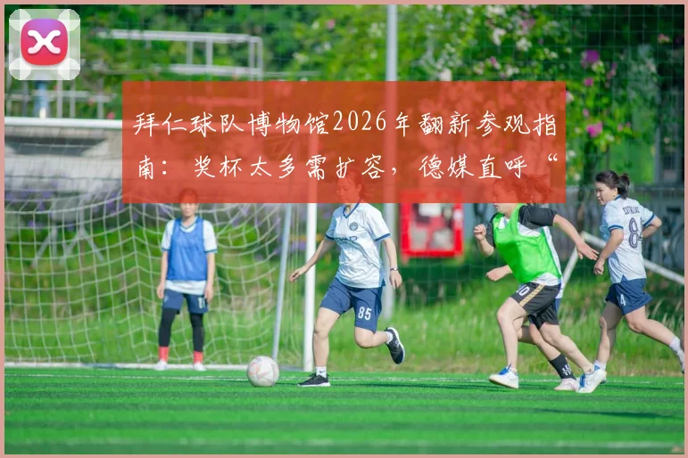 拜仁球队博物馆2026年翻新参观指南：奖杯太多需扩容，德媒直呼“凡尔赛”