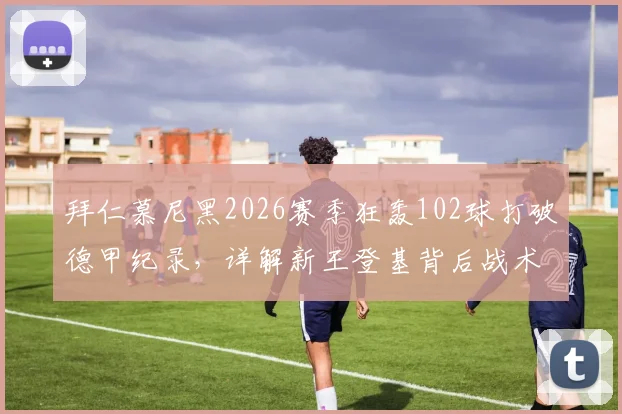 拜仁慕尼黑2026赛季狂轰102球打破德甲纪录，详解新王登基背后战术与球星表现