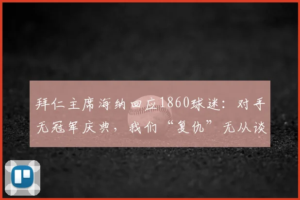 拜仁主席海纳回应1860球迷：对手无冠军庆典，我们“复仇”无从谈起，剖析慕尼黑足球恩怨