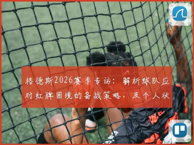 格德斯2026赛季专访:解析球队应对红牌困境的备战策略,及个人状态保持的独家心得